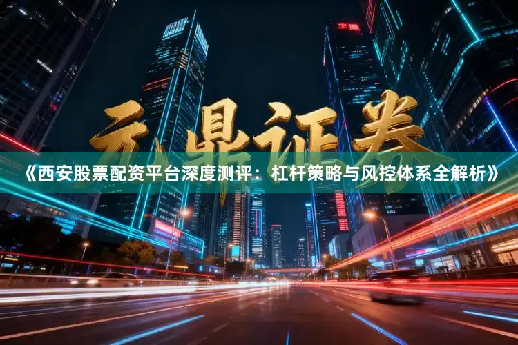 《西安股票配资平台深度测评：杠杆策略与风控体系全解析》