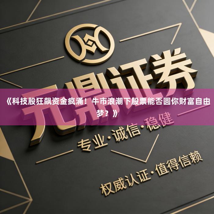 《科技股狂飙资金疯涌！牛市浪潮下股票能否圆你财富自由梦？》