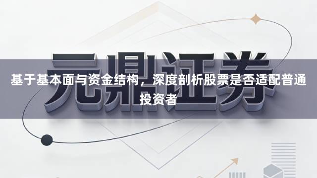基于基本面与资金结构，深度剖析股票是否适配普通投资者