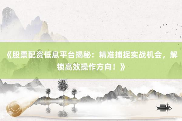 《股票配资低息平台揭秘：精准捕捉实战机会，解锁高效操作方向！》