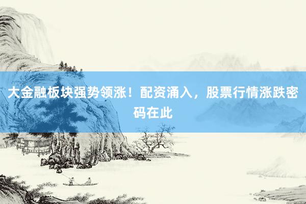 大金融板块强势领涨！配资涌入，股票行情涨跌密码在此