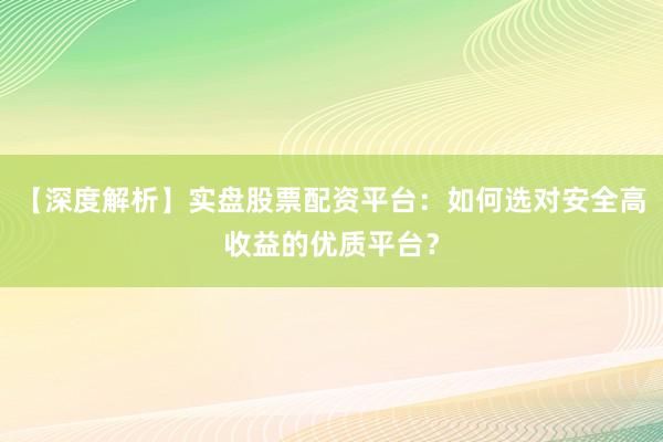 【深度解析】实盘股票配资平台：如何选对安全高收益的优质平台？