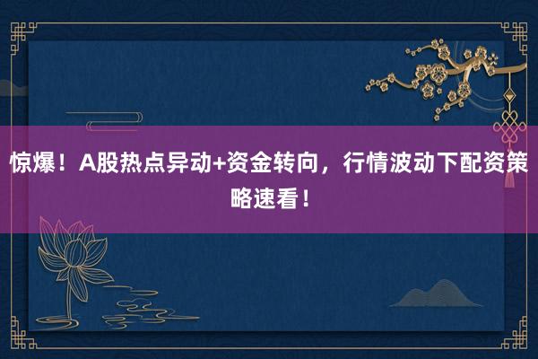 惊爆！A股热点异动+资金转向，行情波动下配资策略速看！