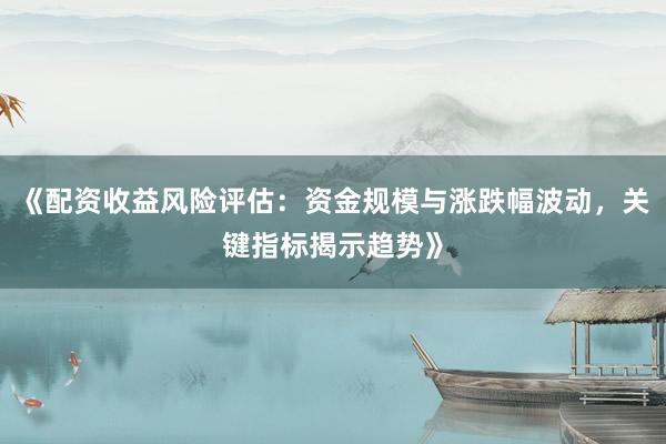 《配资收益风险评估：资金规模与涨跌幅波动，关键指标揭示趋势》