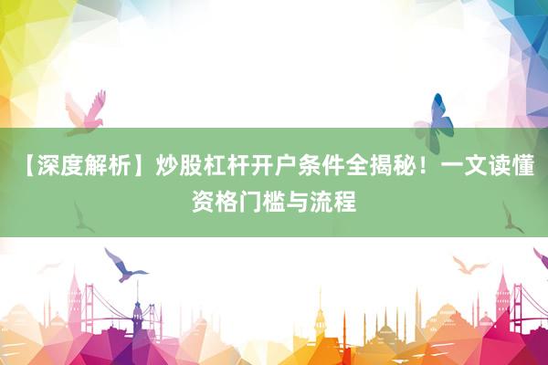 【深度解析】炒股杠杆开户条件全揭秘！一文读懂资格门槛与流程
