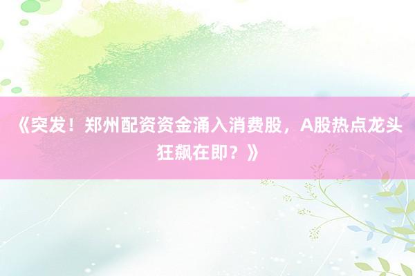 《突发！郑州配资资金涌入消费股，A股热点龙头狂飙在即？》