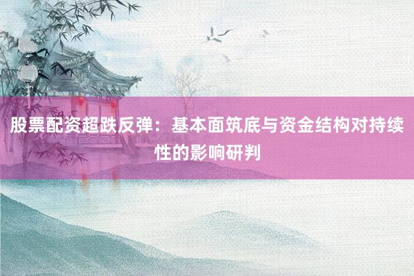 股票配资超跌反弹：基本面筑底与资金结构对持续性的影响研判