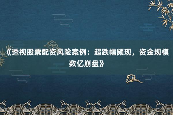 《透视股票配资风险案例：超跌幅频现，资金规模数亿崩盘》