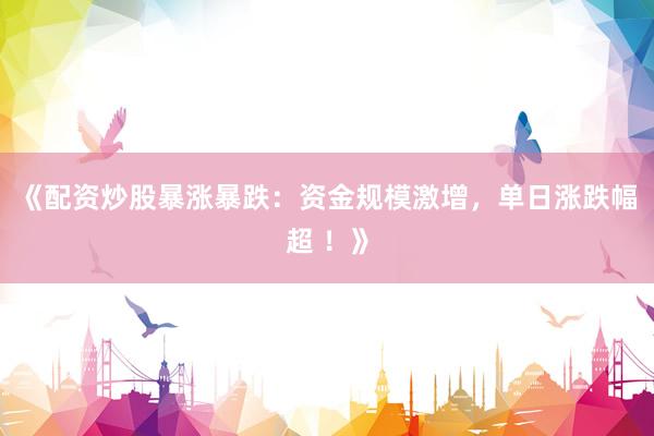 《配资炒股暴涨暴跌：资金规模激增，单日涨跌幅超 ！》