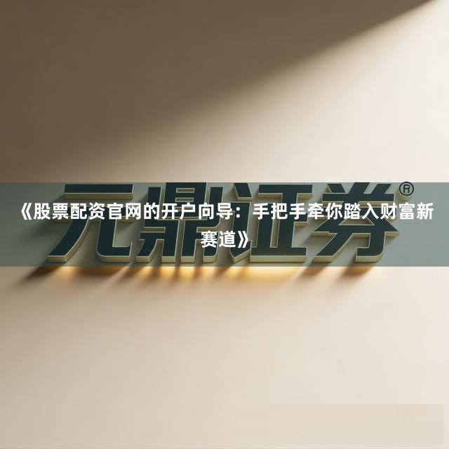 《股票配资官网的开户向导：手把手牵你踏入财富新赛道》