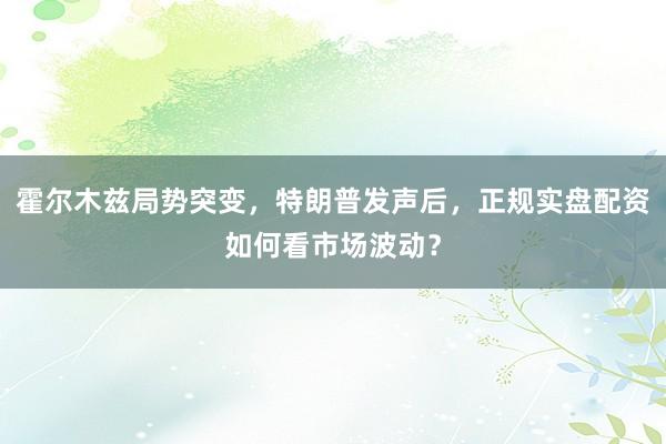 霍尔木兹局势突变，特朗普发声后，正规实盘配资如何看市场波动？