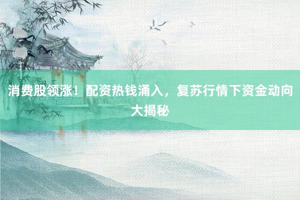 消费股领涨！配资热钱涌入，复苏行情下资金动向大揭秘