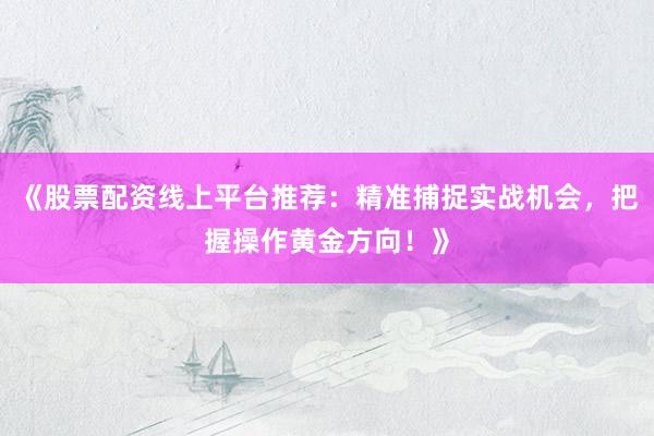 《股票配资线上平台推荐：精准捕捉实战机会，把握操作黄金方向！》