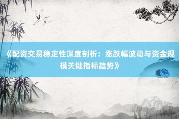 《配资交易稳定性深度剖析：涨跌幅波动与资金规模关键指标趋势》