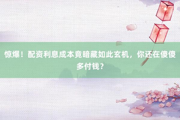 惊爆！配资利息成本竟暗藏如此玄机，你还在傻傻多付钱？