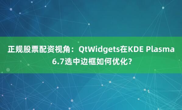 正规股票配资视角：QtWidgets在KDE Plasma 6.7选中边框如何优化？