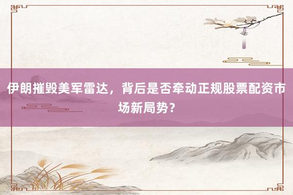 伊朗摧毁美军雷达，背后是否牵动正规股票配资市场新局势？
