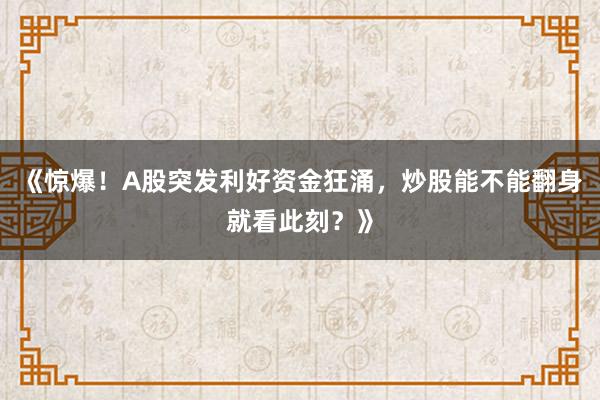 《惊爆！A股突发利好资金狂涌，炒股能不能翻身就看此刻？》