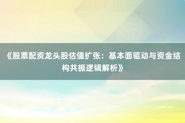 《股票配资龙头股估值扩张：基本面驱动与资金结构共振逻辑解析》