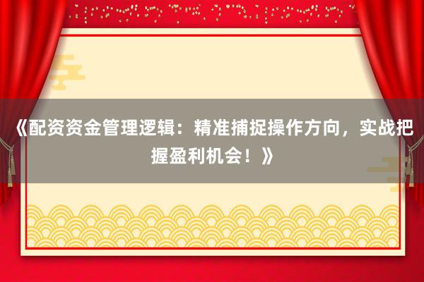 《配资资金管理逻辑：精准捕捉操作方向，实战把握盈利机会！》