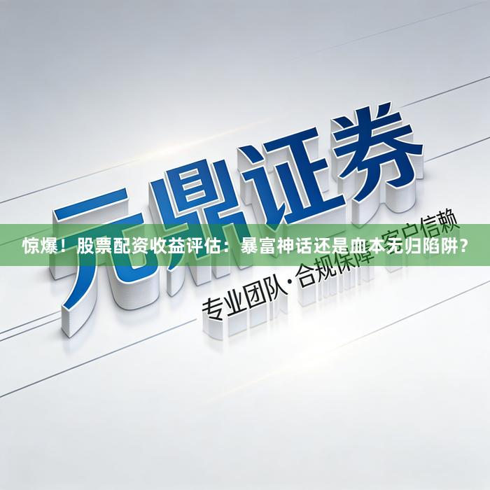 惊爆！股票配资收益评估：暴富神话还是血本无归陷阱？