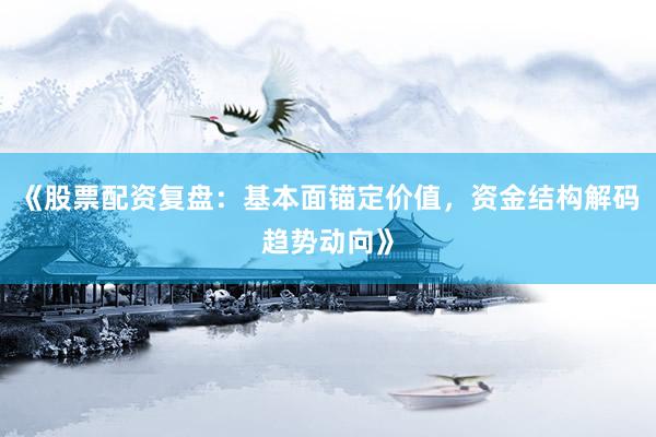 《股票配资复盘：基本面锚定价值，资金结构解码趋势动向》