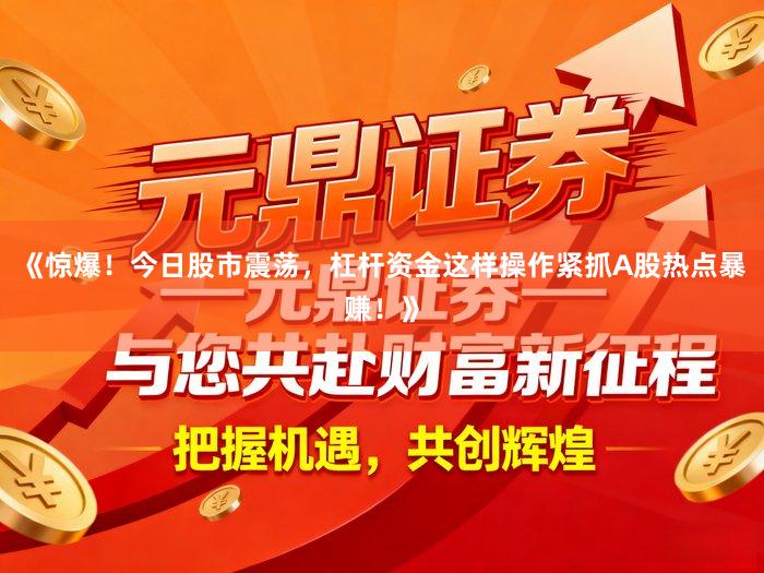 《惊爆！今日股市震荡，杠杆资金这样操作紧抓A股热点暴赚！》
