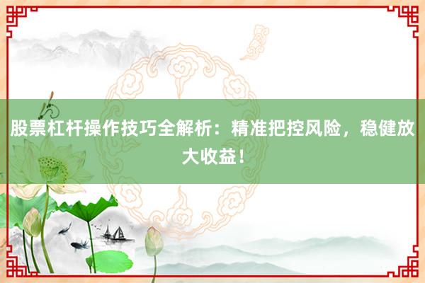 股票杠杆操作技巧全解析：精准把控风险，稳健放大收益！