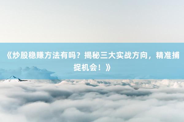 《炒股稳赚方法有吗？揭秘三大实战方向，精准捕捉机会！》