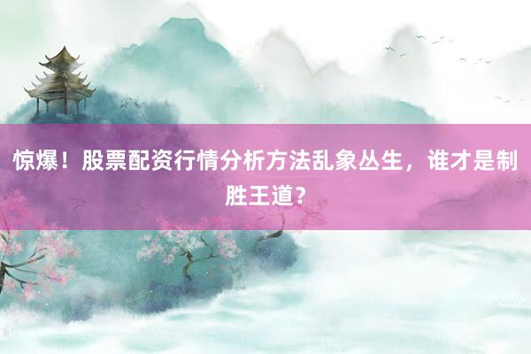 惊爆！股票配资行情分析方法乱象丛生，谁才是制胜王道？