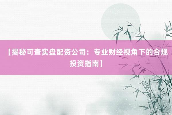 【揭秘可查实盘配资公司:专业财经视角下的合规投资指南】