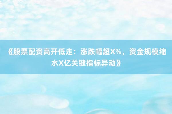 《股票配资高开低走：涨跌幅超X%，资金规模缩水X亿关键指标异动》
