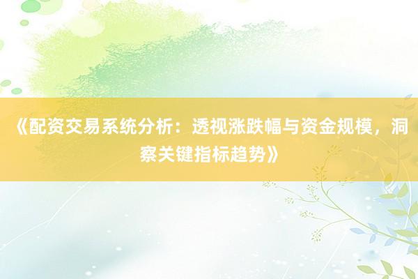 《配资交易系统分析：透视涨跌幅与资金规模，洞察关键指标趋势》