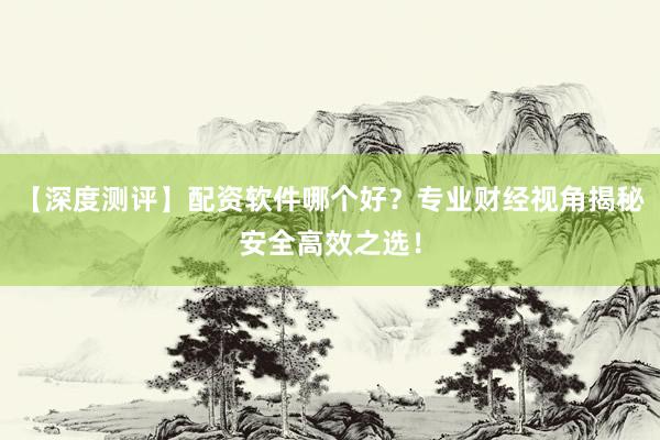 【深度测评】配资软件哪个好？专业财经视角揭秘安全高效之选！