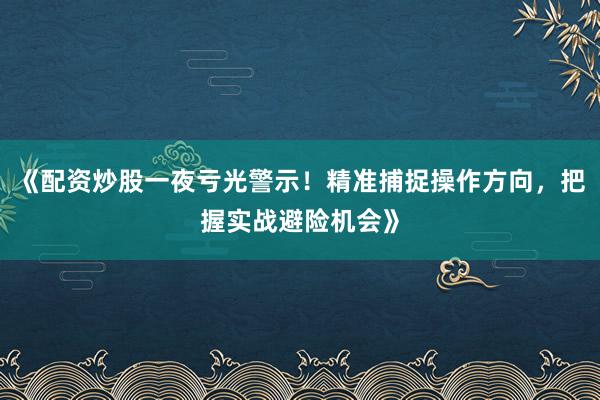《配资炒股一夜亏光警示！精准捕捉操作方向，把握实战避险机会》