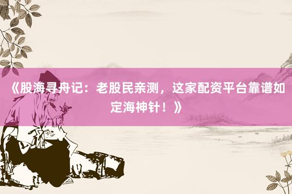 《股海寻舟记：老股民亲测，这家配资平台靠谱如定海神针！》