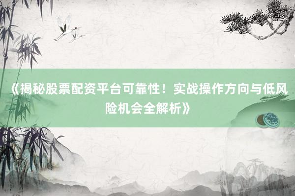 《揭秘股票配资平台可靠性！实战操作方向与低风险机会全解析》