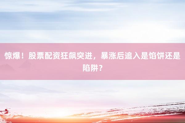 惊爆！股票配资狂飙突进，暴涨后追入是馅饼还是陷阱？