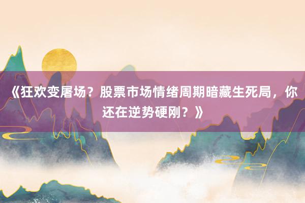 《狂欢变屠场?股票市场情绪周期暗藏生死局,你还在逆势硬刚?》