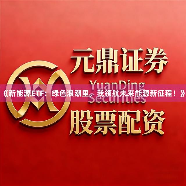 《新能源ETF：绿色浪潮里，我领航未来能源新征程！》