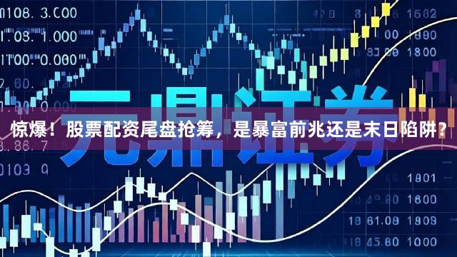 惊爆!股票配资尾盘抢筹,是暴富前兆还是末日陷阱?