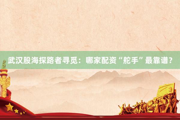 武汉股海探路者寻觅：哪家配资“舵手”最靠谱？