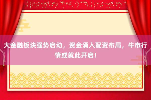 大金融板块强势启动，资金涌入配资布局，牛市行情或就此开启！