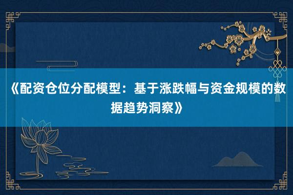 《配资仓位分配模型：基于涨跌幅与资金规模的数据趋势洞察》