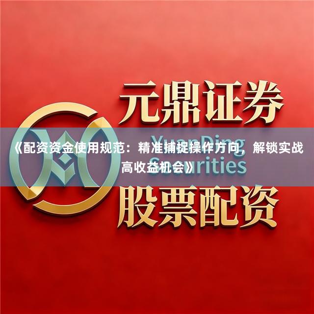 《配资资金使用规范：精准捕捉操作方向，解锁实战高收益机会》