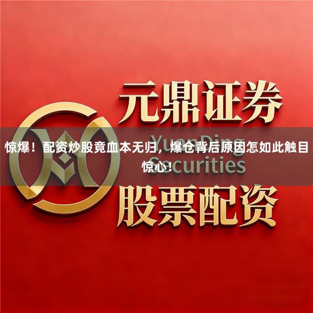 惊爆！配资炒股竟血本无归，爆仓背后原因怎如此触目惊心！
