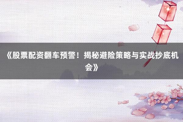 《股票配资翻车预警！揭秘避险策略与实战抄底机会》