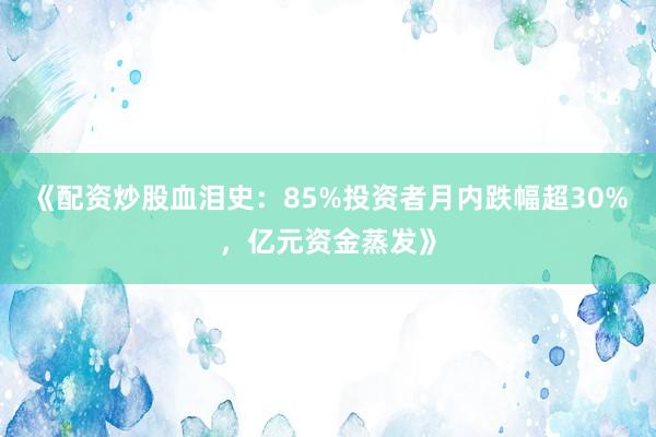 《配资炒股血泪史：85%投资者月内跌幅超30%，亿元资金蒸发》