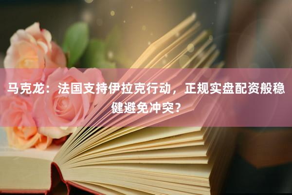 马克龙：法国支持伊拉克行动，正规实盘配资般稳健避免冲突？