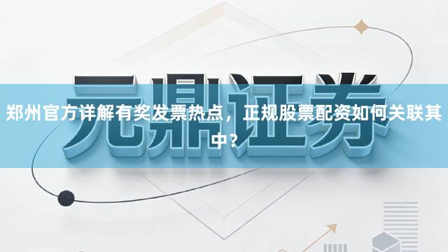 郑州官方详解有奖发票热点，正规股票配资如何关联其中？